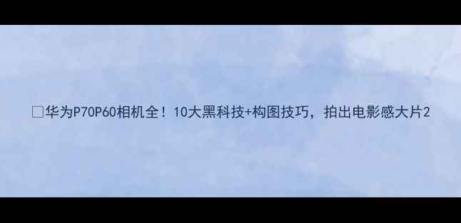 图片 📸华为P70P60相机全！10大黑科技+构图技巧，拍出电影感大片2
