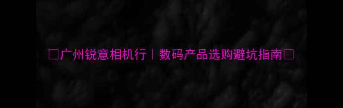 图片 📸广州锐意相机行｜数码产品选购避坑指南📸