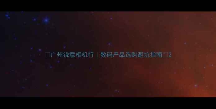 图片 📸广州锐意相机行｜数码产品选购避坑指南📸2