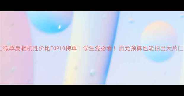 图片 📸微单反相机性价比TOP10榜单｜学生党必看！百元预算也能拍出大片💰1