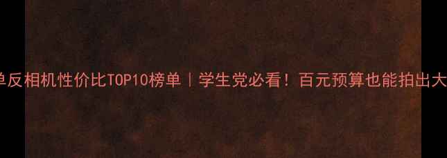 图片 📸微单反相机性价比TOP10榜单｜学生党必看！百元预算也能拍出大片💰2