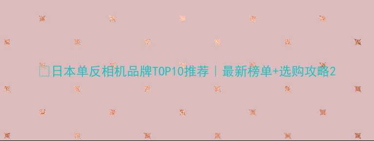 图片 📸日本单反相机品牌TOP10推荐｜最新榜单+选购攻略2