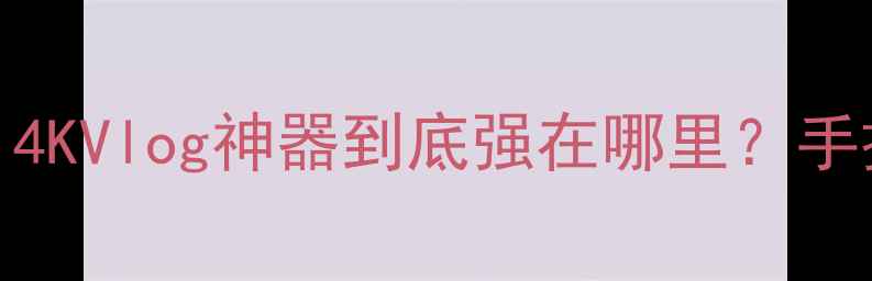 图片 📸松下FS5GK深度测评｜4KVlog神器到底强在哪里？手把手教你拍出电影感！2