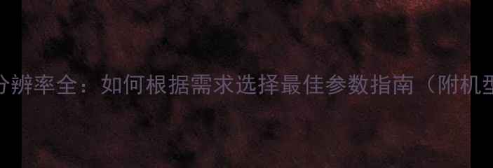 图片 📸相机分辨率全：如何根据需求选择最佳参数指南（附机型对比）