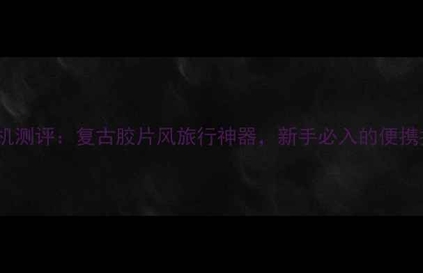 图片 📸红旗120相机测评：复古胶片风旅行神器，新手必入的便携拍摄利器！📸