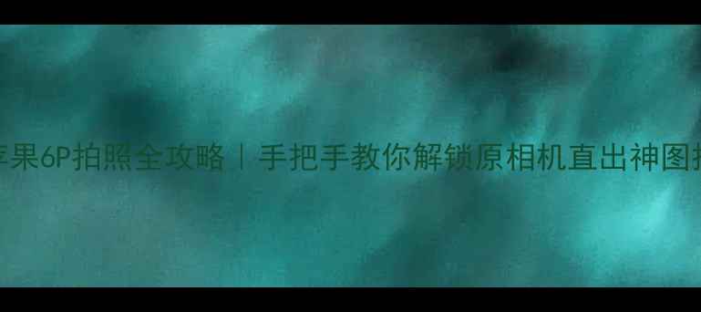 图片 📸苹果6P拍照全攻略｜手把手教你解锁原相机直出神图技巧