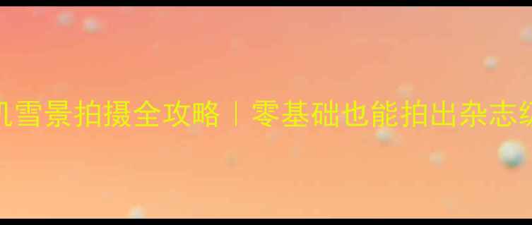 图片 🔍Snow11相机雪景拍摄全攻略｜零基础也能拍出杂志级雪景大片✨