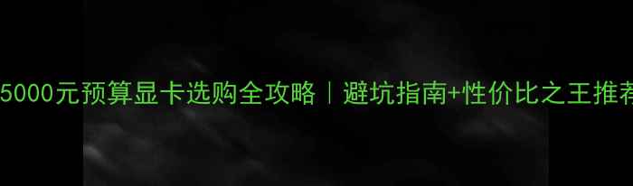 图片 🔥5000元预算显卡选购全攻略｜避坑指南+性价比之王推荐2