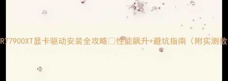 图片 🔥AMDR77900XT显卡驱动安装全攻略✅性能飙升+避坑指南（附实测数据）2