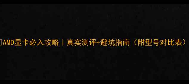 图片 🔥AMD显卡必入攻略｜真实测评+避坑指南（附型号对比表）2