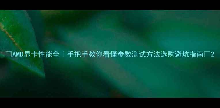 图片 🔥AMD显卡性能全｜手把手教你看懂参数测试方法选购避坑指南✨2