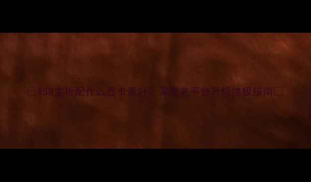 图片 🔥X58主板配什么显卡最好？深度老平台升级终极指南🔥