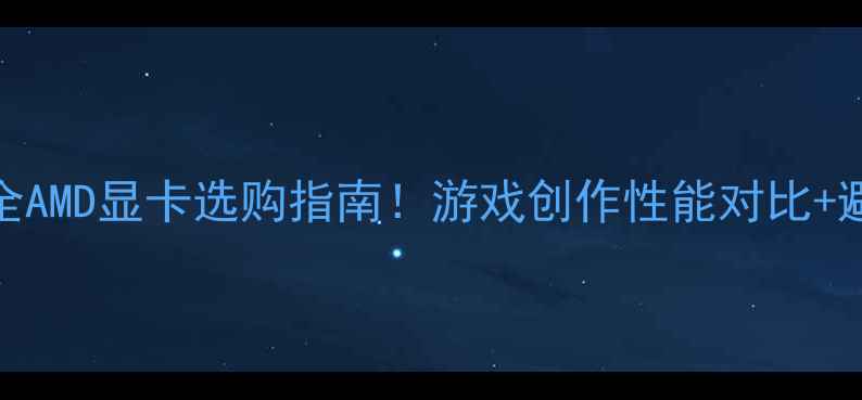 图片 🔥全网最全AMD显卡选购指南！游戏创作性能对比+避坑攻略💥