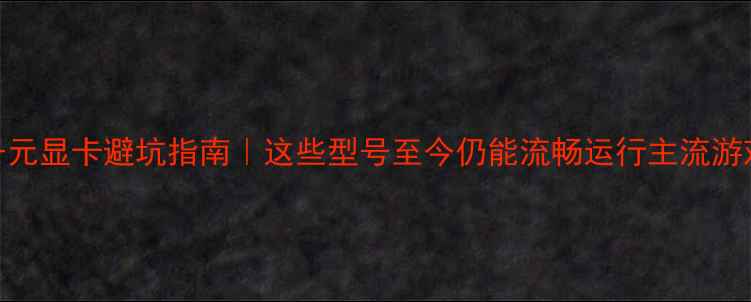 图片 🔥千元显卡避坑指南｜这些型号至今仍能流畅运行主流游戏！