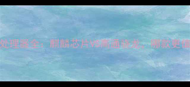 图片 🔥华为手机处理器全：麒麟芯片VS高通骁龙，哪款更值得入手？💻