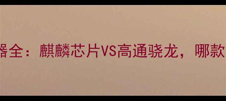 图片 🔥华为手机处理器全：麒麟芯片VS高通骁龙，哪款更值得入手？💻2