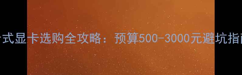 图片 🔥台式显卡选购全攻略：预算500-3000元避坑指南✨