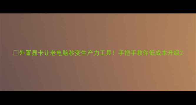 图片 🔥外置显卡让老电脑秒变生产力工具！手把手教你低成本升级2