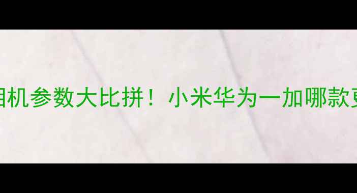 图片 🔥安卓旗舰相机参数大比拼！小米华为一加哪款更值得买？💰