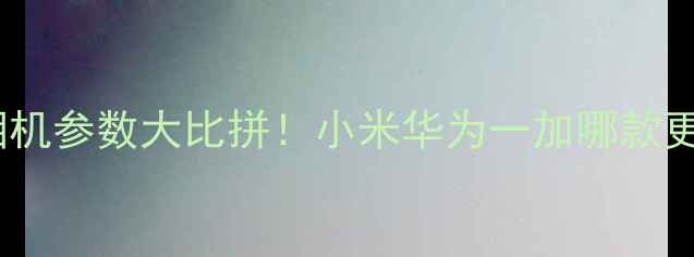 图片 🔥安卓旗舰相机参数大比拼！小米华为一加哪款更值得买？💰1