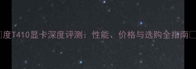 图片 🔥度T410显卡深度评测：性能、价格与选购全指南🔥1