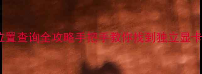 图片 🔥戴尔笔记本显卡位置查询全攻略手把手教你找到独立显卡位置+型号识别技巧