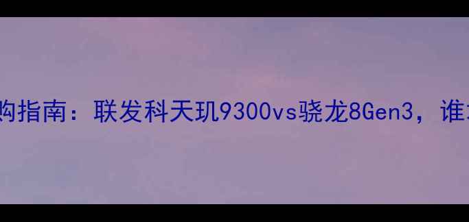 图片 🔥手机芯片选购指南：联发科天玑9300vs骁龙8Gen3，谁才是真王者？1