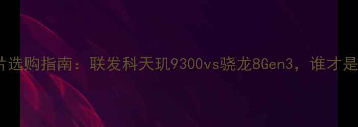 图片 🔥手机芯片选购指南：联发科天玑9300vs骁龙8Gen3，谁才是真王者？2