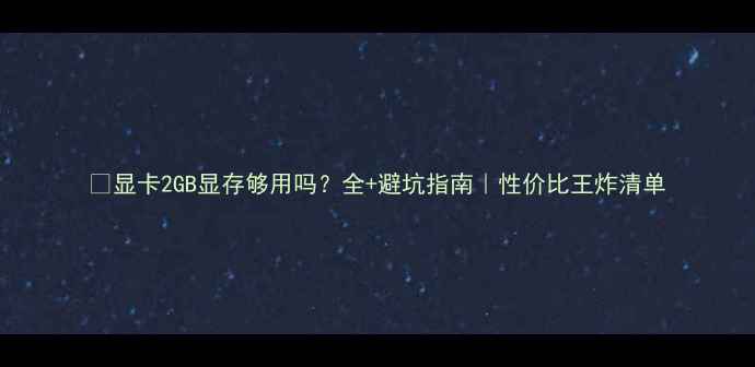 图片 🔥显卡2GB显存够用吗？全+避坑指南｜性价比王炸清单