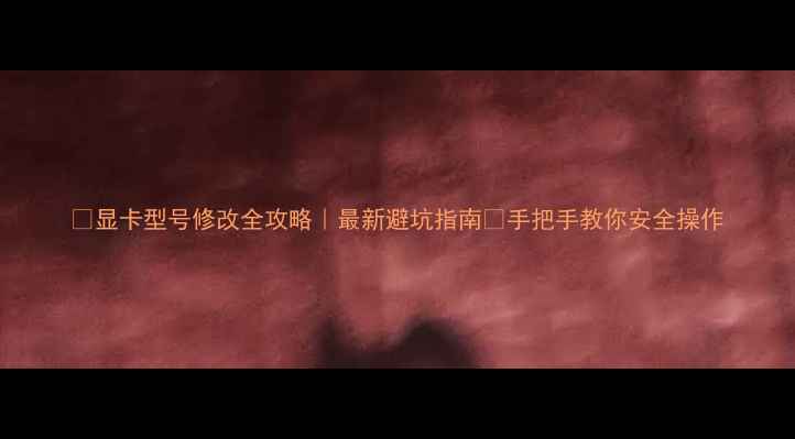 图片 🔥显卡型号修改全攻略｜最新避坑指南✅手把手教你安全操作