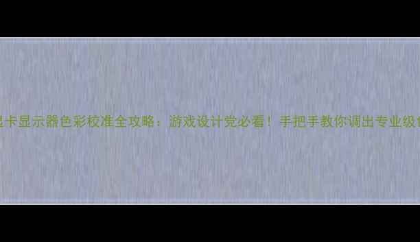 图片 🔥显卡显示器色彩校准全攻略：游戏设计党必看！手把手教你调出专业级色调