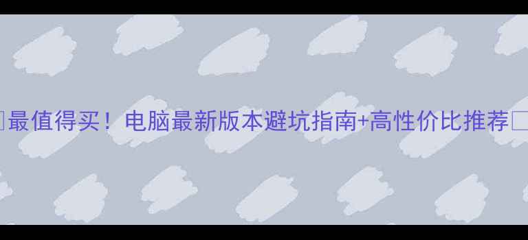 图片 🔥最值得买！电脑最新版本避坑指南+高性价比推荐💻1