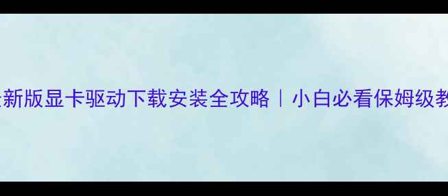 图片 🔥最新版显卡驱动下载安装全攻略｜小白必看保姆级教程2