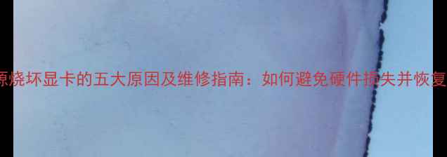 图片 🔥电源烧坏显卡的五大原因及维修指南：如何避免硬件损失并恢复使用1