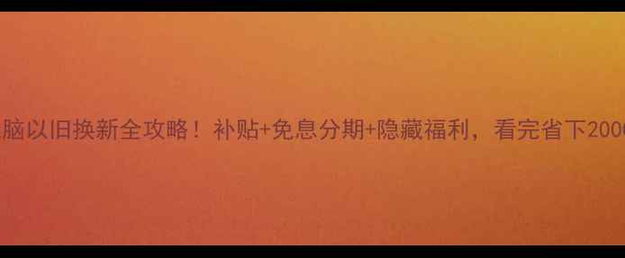 图片 🔥电脑以旧换新全攻略！补贴+免息分期+隐藏福利，看完省下2000+💰