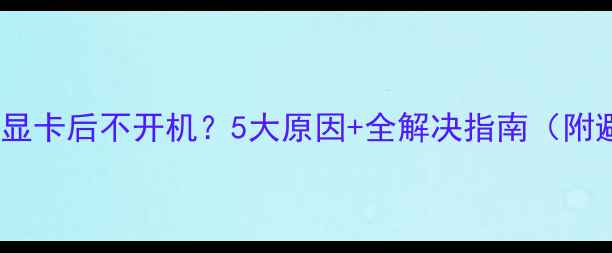 图片 🔥电脑加装显卡后不开机？5大原因+全解决指南（附避坑攻略）2