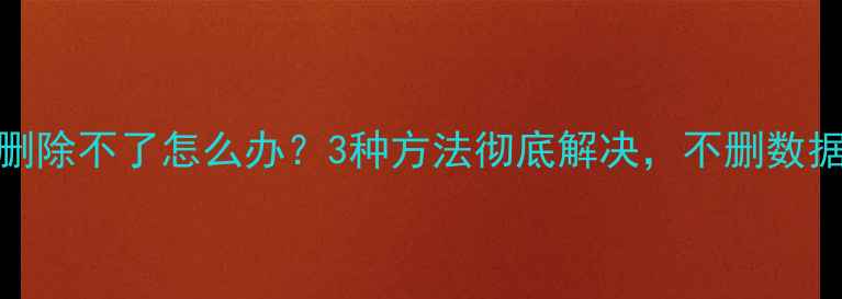 图片 🔥电脑文件删除不了怎么办？3种方法彻底解决，不删数据不伤电脑！