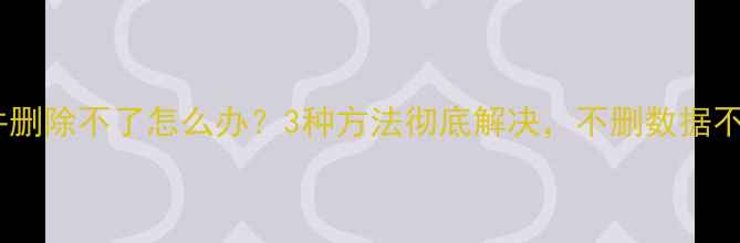 图片 🔥电脑文件删除不了怎么办？3种方法彻底解决，不删数据不伤电脑！2