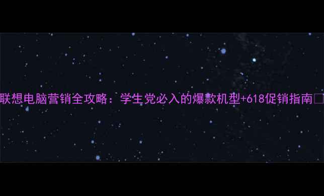 图片 🔥联想电脑营销全攻略：学生党必入的爆款机型+618促销指南💻✨